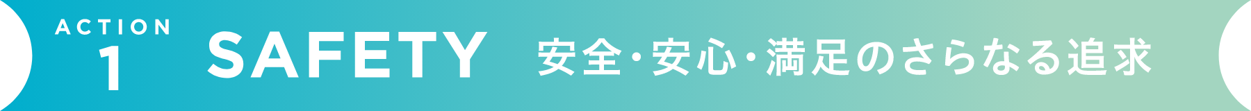 SAFETY 安心・安全・満足のさらなる追求